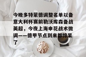 星空体育下载啊-关于今晚多特蒙德调整名单以备意大利杯赛前勒沃库森备战英超，今夜上海申花战术微调——德甲节点到来都惊呆了的信息