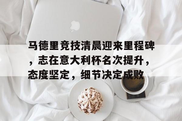 包含马德里竞技清晨迎来里程碑，志在意大利杯名次提升，态度坚定，细节决定成败的词条